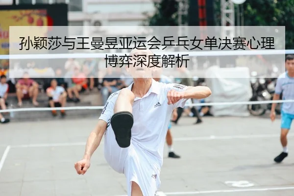 孙颖莎与王曼昱亚运会乒乓女单决赛心理博弈深度解析