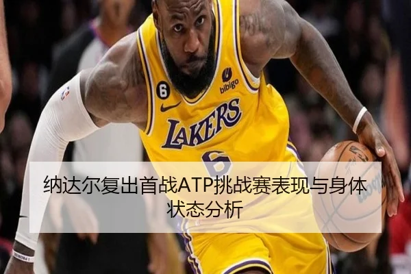 纳达尔复出首战ATP挑战赛表现与身体状态分析 | kaiyuan